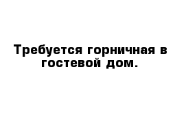 Требуется горничная в гостевой дом.